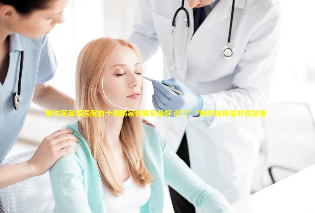 焦作耳鼻喉医院前十强哪家修复耳朵好 🌳 「焦作鼻科最好医院是哪个 🐞 」